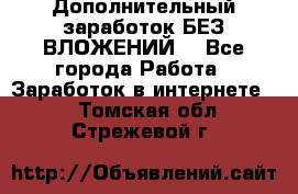 Дополнительный заработок БЕЗ ВЛОЖЕНИЙ! - Все города Работа » Заработок в интернете   . Томская обл.,Стрежевой г.